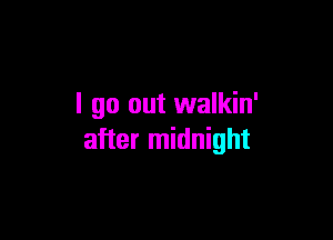 I go out walkin'

after midnight