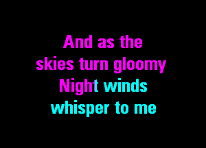 And as the
skies turn gloomy

Night winds
Whisper to me