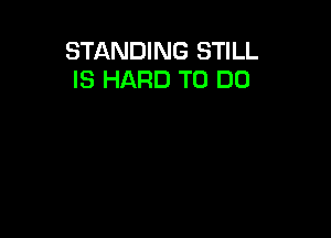 STANDING STILL
IS HARD TO DO