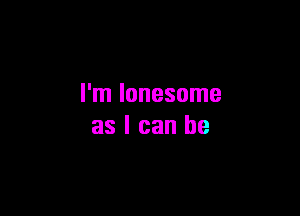 I'm lonesome

as I can he