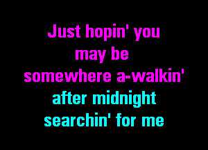 Just hopin' you
may be
somewhere a-walkin'
after midnight
searchin' for me