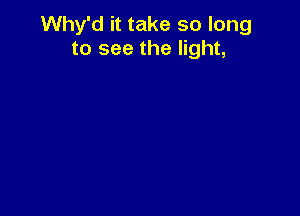 Why'd it take so long
to see the light,