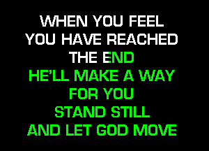 WHEN YOU FEEL
YOU HAVE REACHED
THE END
HE'LL MAKE A WAY
FOR YOU
STAND STILL
AND LET GOD MOVE