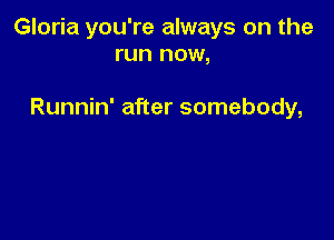 Gloria you're always on the
run now,

Runnin' after somebody,