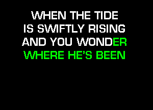 WHEN THE TIDE
IS SVUIFTLY RISING
AND YOU WONDER
WHERE HE'S BEEN