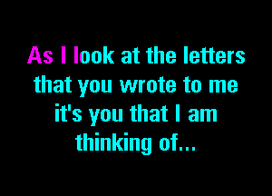 As I look at the letters
that you wrote to me

it's you that I am
thinking of...