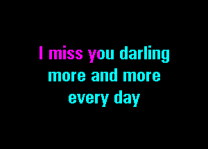 I miss you darling

more and more
every day