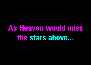 As Heaven would miss

the stars above...