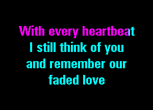 With every heartbeat
I still think of you

and remember our
fadedlove