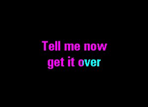 Tell me now

get it over