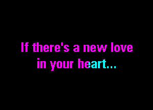 If there's a new love

in your heart...