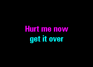 Hurt me now

get it over