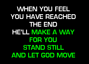 WHEN YOU FEEL
YOU HAVE REACHED
THE END
HE'LL MAKE A WAY
FOR YOU
STAND STILL
AND LET GOD MOVE