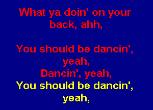 You should be dancin',
yeah,