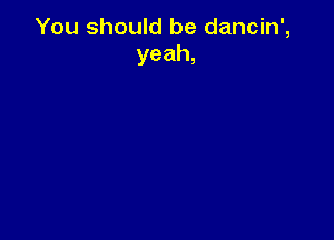 You should be dancin',
yeah,