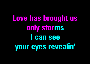 Love has brought us
only storms

I can see
your eyes revealin'