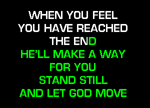 WHEN YOU FEEL
YOU HAVE REACHED
THE END
HE'LL MAKE A WAY
FOR YOU
STAND STILL
AND LET GOD MOVE