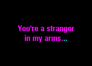 You're a stranger

in my arms...