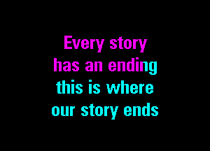 Every story
has an ending

this is where
our story ends