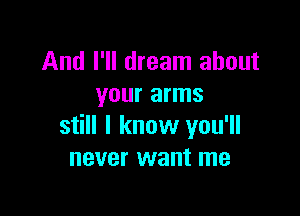 And I'll dream about
your arms

still I know you'll
never want me