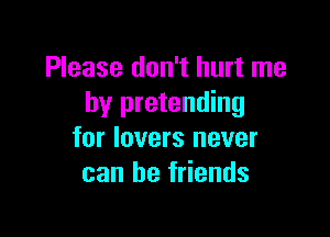 Please don't hurt me
by pretending

for lovers never
can be friends