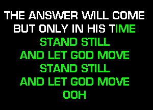 THE ANSWER WILL COME
BUT ONLY IN HIS TIME
STAND STILL
AND LET GOD MOVE
STAND STILL
AND LET GOD MOVE
00H