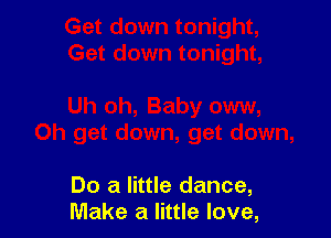 Do a little dance,
Make a little love,
