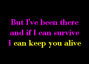 But I've been there

and if I can survive
I can keep you alive