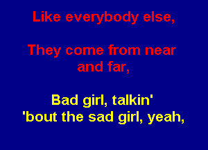 Bad girl, talkin'
'bout the sad girl, yeah,