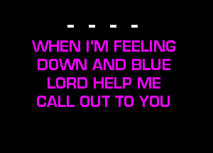 WHEN I'M FEELING
DOWN AND BLUE
LORD HELP ME
CALL OUT TO YOU