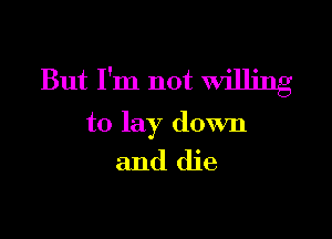 But I'm not milling

to lay down

and die