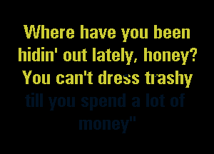 Where have you been
hidin' out lately, honey?
You can't dress trashy
till you spend a lot of
money