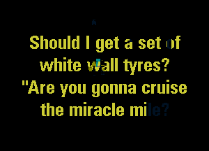 Should I get a set of
white Wall tyres?

Are you gonna cruise
the miracle mile?