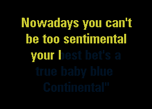 Nowadays you can't
he too sentimental

your best het's a
true baby blue
Continental