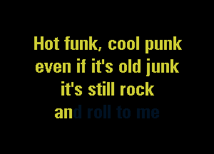Hot funk, cool punk
even if it's old iunk

it's still rock
and roll to me