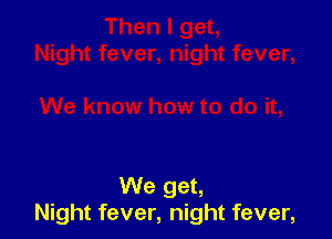 We get,
Night fever, night fever,