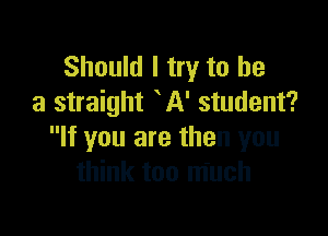 Should I try to he
a straight A' student?

If you are then you
think too much