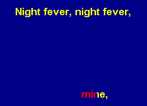 Night fever, night fever,