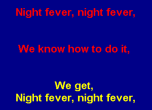 We get,
Night fever, night fever,