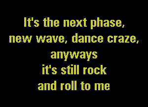 It's the next phase,
new wave, dance craze,

anyways
it's still rock
and roll to me