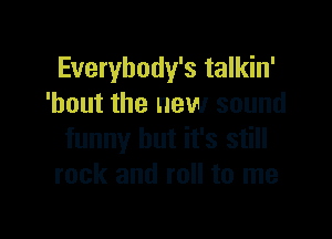 Everybody's talkin'
'hout the new sound

funny but it's still
rock and roll to me