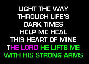 LIGHT THE WAY
THROUGH LIFE'S
DARK TIMES
HELP ME HEAL
THIS HEART OF MINE
THE LORD HE LIFTS ME
WITH HIS STRONG ARMS