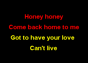 Honey honey

Come back home to me

Got to have your love

Can't live
