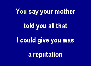 You say your mother

told you all that

I could give you was

a reputation