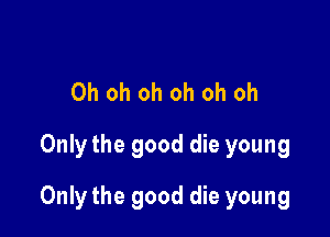 Oh oh oh oh oh oh
Only the good die young

Only the good die young