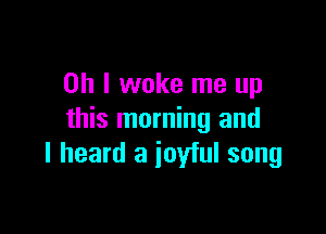 Oh I woke me up

this morning and
I heard a joyful song