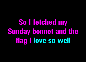 So I fetched my

Sunday bonnet and the
flag I love so well