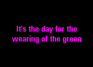 It's the day for the

wearing of the green
