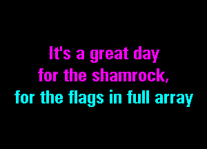 It's a great day

for the shamrock,
for the flags in full array