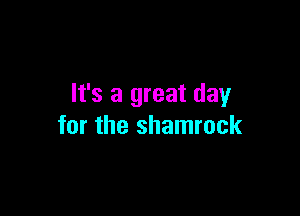 It's a great day

for the shamrock
